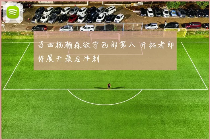 召回杨瀚森欲守西部第八 开拓者即将展开最后冲刺