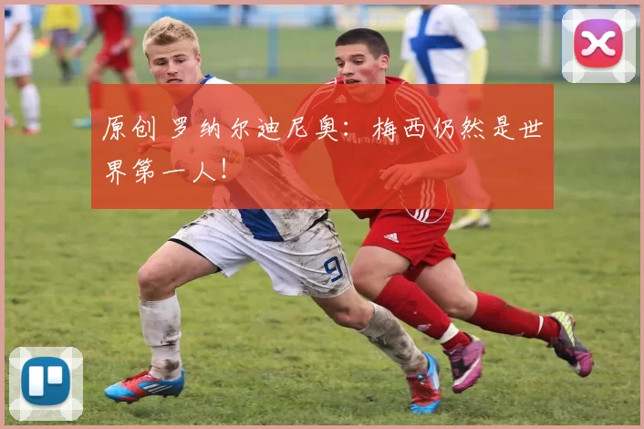 原创 罗纳尔迪尼奥：梅西仍然是世界第一人！