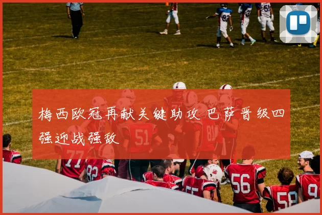 梅西欧冠再献关键助攻 巴萨晋级四强迎战强敌