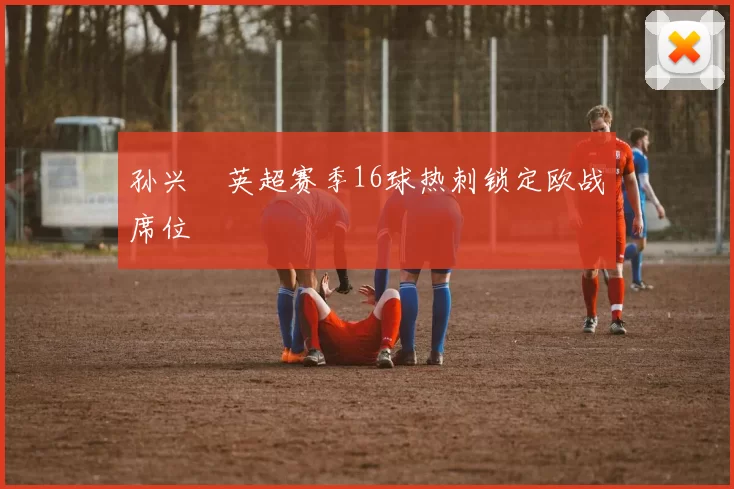 孙兴慜英超赛季16球热刺锁定欧战席位