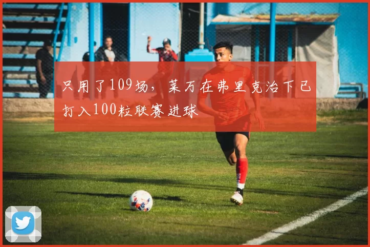 只用了109场，莱万在弗里克治下已打入100粒联赛进球