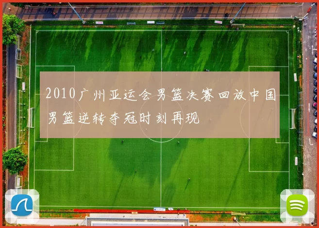 2010广州亚运会男篮决赛回放中国男篮逆转夺冠时刻再现